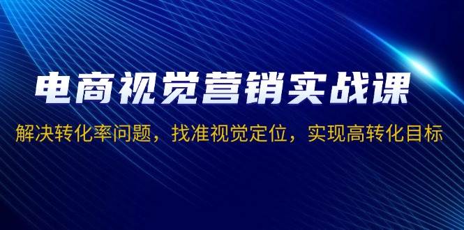 (13786期)电商视觉营销实战课,解决转化率问题,找准视觉定位,实现高转化目标网赚项目-副业赚钱-互联网创业-资源整合神马网赚