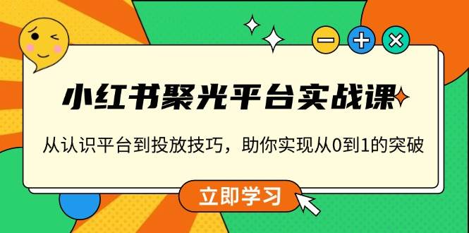 (13775期)小红书 聚光平台实战课,从认识平台到投放技巧,助你实现从0到1的突破网赚项目-副业赚钱-互联网创业-资源整合神马网赚
