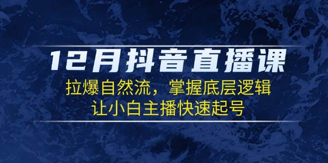 (13807期)12月抖音直播课:拉爆自然流,掌握底层逻辑,让小白主播快速起号网赚项目-副业赚钱-互联网创业-资源整合神马网赚