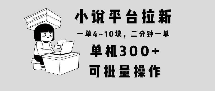(13800期)小说平台拉新,单机300+,两分钟一单4~10块,操作简单可批量。网赚项目-副业赚钱-互联网创业-资源整合神马网赚