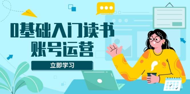 (13832期)0基础入门读书账号运营,系统课程助你解决素材、流量、变现等难题网赚项目-副业赚钱-互联网创业-资源整合神马网赚