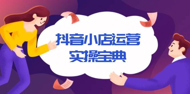 (13831期)抖音小店运营实操宝典,从入驻到推广,详解店铺搭建及千川广告投放技巧网赚项目-副业赚钱-互联网创业-资源整合神马网赚