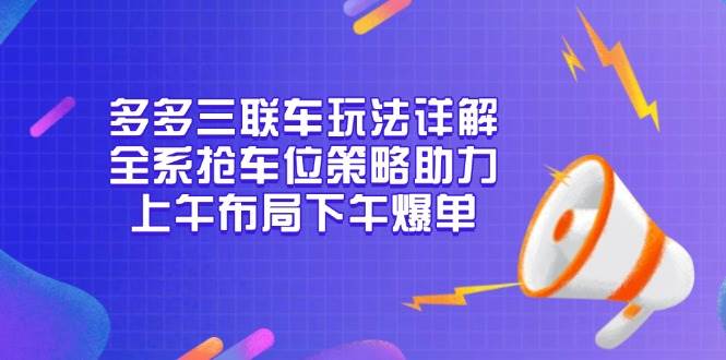 (13828期)多多三联车玩法详解,全系抢车位策略助力,上午布局下午爆单网赚项目-副业赚钱-互联网创业-资源整合神马网赚