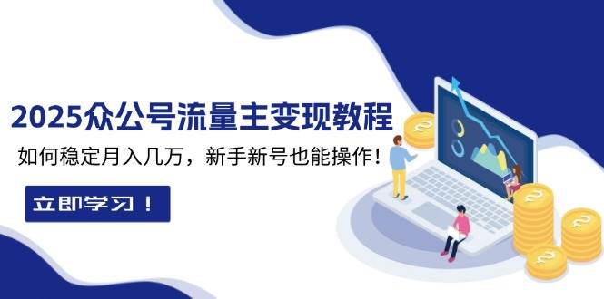 (13853期)2025众公号流量主变现教程:如何稳定月入几万,新手新号也能操作网赚项目-副业赚钱-互联网创业-资源整合神马网赚