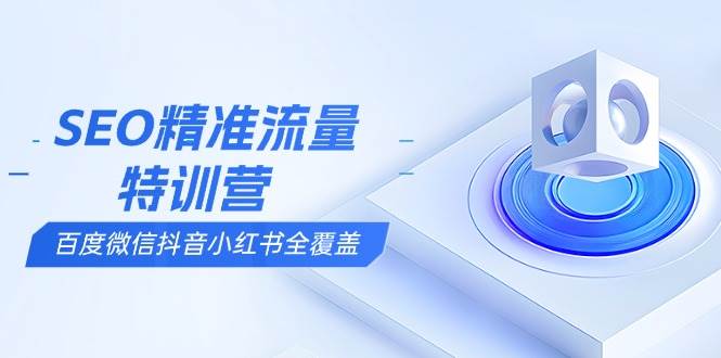 (13851期)SEO精准流量特训营,百度微信抖音小红书全覆盖,带你搞懂搜索优化核心技巧网赚项目-副业赚钱-互联网创业-资源整合神马网赚