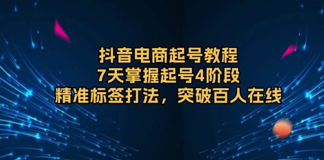 (13847期)抖音电商起号教程,7天掌握起号4阶段,精准标签打法,突破百人在线网赚项目-副业赚钱-互联网创业-资源整合神马网赚