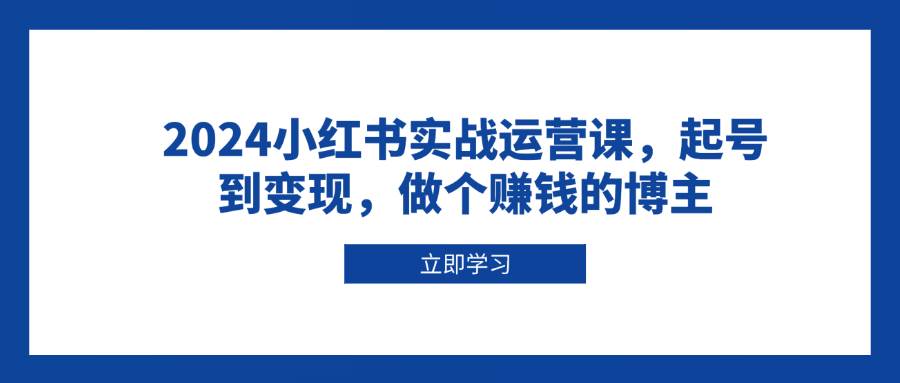 (13841期)2024小红书实战运营课,起号到变现,做个赚钱的博主网赚项目-副业赚钱-互联网创业-资源整合神马网赚