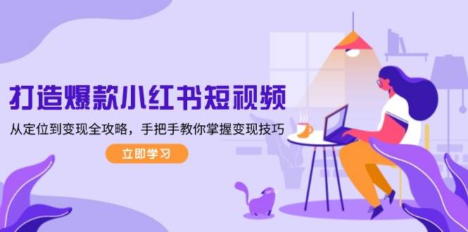 (13873期)打造爆款小红书短视频,从定位到变现全攻略,手把手教你掌握变现技巧网赚项目-副业赚钱-互联网创业-资源整合神马网赚