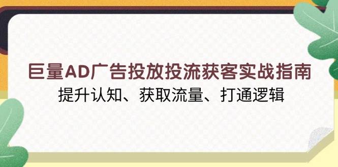 (13872期)巨量AD广告投放投流获客实战指南,提升认知、获取流量、打通逻辑网赚项目-副业赚钱-互联网创业-资源整合神马网赚