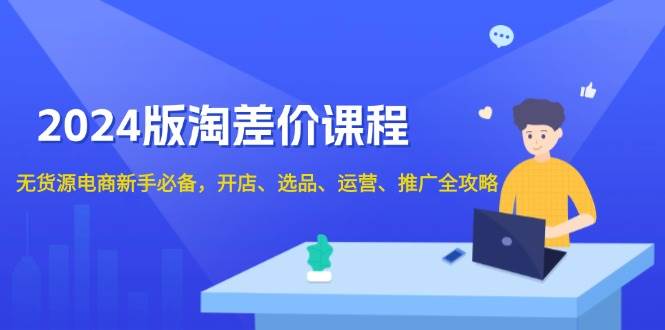 (13871期)2024版淘差价课程,无货源电商新手必备,开店、选品、运营、推广全攻略网赚项目-副业赚钱-互联网创业-资源整合神马网赚