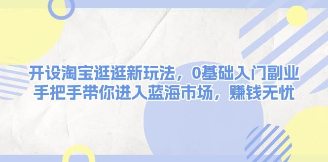 (13870期)开设淘宝逛逛新玩法,0基础入门副业,手把手带你进入蓝海市场,赚钱无忧网赚项目-副业赚钱-互联网创业-资源整合神马网赚