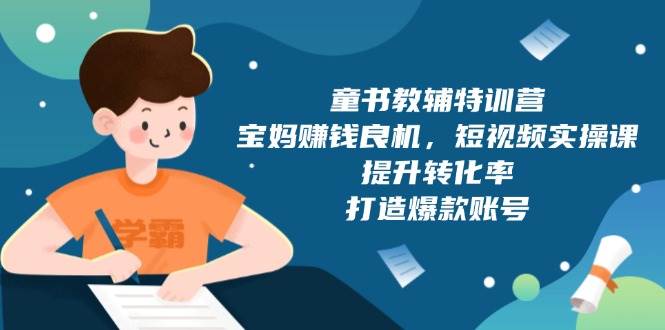 (13899期)童书教辅特训营,宝妈赚钱良机,短视频实操课,提升转化率,打造爆款账号网赚项目-副业赚钱-互联网创业-资源整合神马网赚