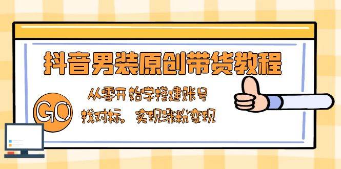 (13968期)抖音男装原创带货教程:从零开始学搭建账号,找对标,实现涨粉变现网赚项目-副业赚钱-互联网创业-资源整合神马网赚