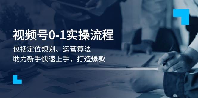 (13984期)视频号0-1实战流程,包括定位规划、运营算法,助力新手快速上手,打造爆款网赚项目-副业赚钱-互联网创业-资源整合神马网赚