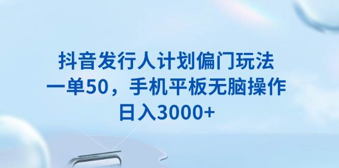（13967期）抖音发行人计划偏门玩法，一单50，手机平板无脑操作，日入3000+网赚项目-副业赚钱-互联网创业-资源整合神马网赚