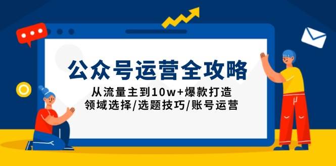 （13996期）公众号运营全攻略：从流量主到10w+爆款打造，领域选择/选题技巧/账号运营网赚项目-副业赚钱-互联网创业-资源整合神马网赚