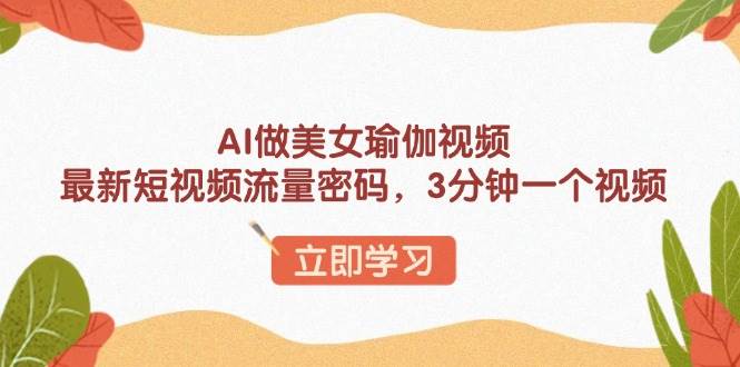 （13992期）AI做美女瑜伽视频，最新短视频流量密码，3分钟一个视频网赚项目-副业赚钱-互联网创业-资源整合神马网赚