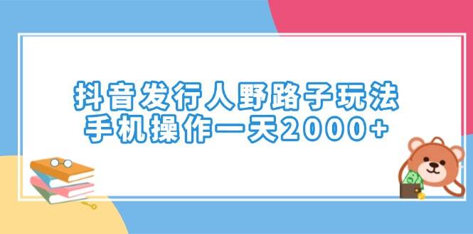 (14041期)抖音发行人野路子玩法,手机操作一天2000+网赚项目-副业赚钱-互联网创业-资源整合神马网赚