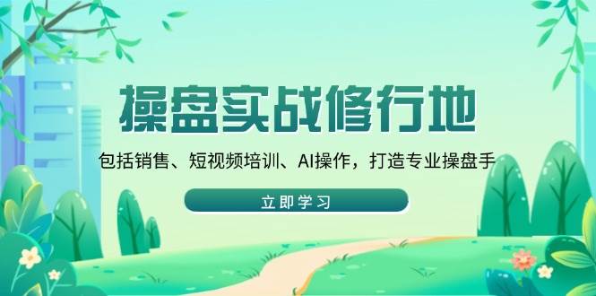 (14037期)操盘实战修行地:包括销售、短视频培训、AI操作,打造专业操盘手网赚项目-副业赚钱-互联网创业-资源整合神马网赚