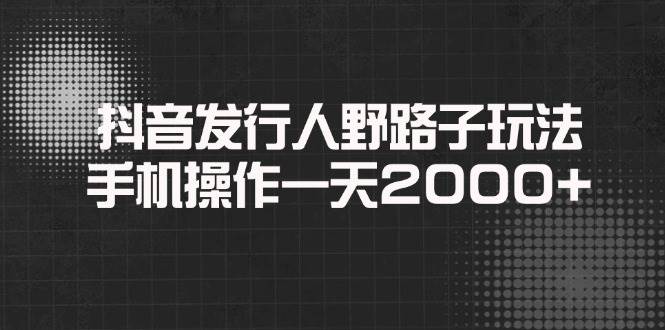 (14068期)抖音发行人野路子玩法,手机操作一天2000+网赚项目-副业赚钱-互联网创业-资源整合神马网赚