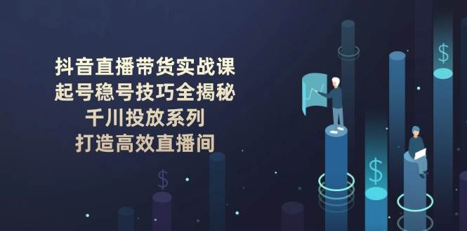 （14136期）抖音直播带货实战课：起号稳号技巧全揭秘, 千川投放系列, 打造高效直播间网赚项目-副业赚钱-互联网创业-资源整合神马网赚