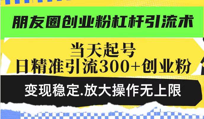 （14200期）朋友圈创业粉杠杆引流术，投产高轻松日引300+创业粉，变现稳定.放大操…网赚项目-副业赚钱-互联网创业-资源整合神马网赚