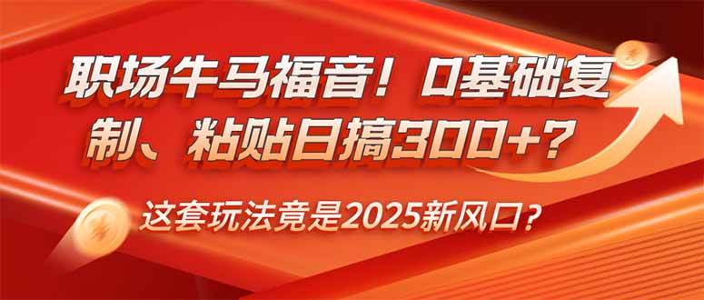 (14198期)职场牛马福音!0基础复制、粘贴日搞300+?这套玩法竟是2025新风口?网赚项目-副业赚钱-互联网创业-资源整合神马网赚