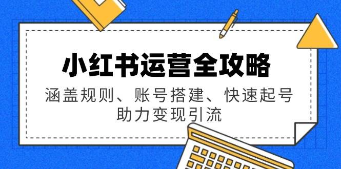 （14196期）小红书运营全攻略：涵盖规则、账号搭建、快速起号，助力变现引流网赚项目-副业赚钱-互联网创业-资源整合神马网赚