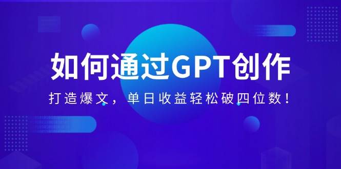 （14228期）如何通过GPT创作，打造爆文，单日收益轻松破四位数！网赚项目-副业赚钱-互联网创业-资源整合神马网赚
