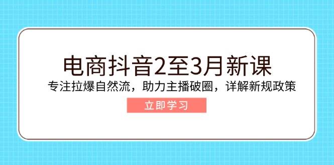 （14268期）电商抖音2至3月新课：专注拉爆自然流，助力主播破圈，详解新规政策网赚项目-副业赚钱-互联网创业-资源整合神马网赚