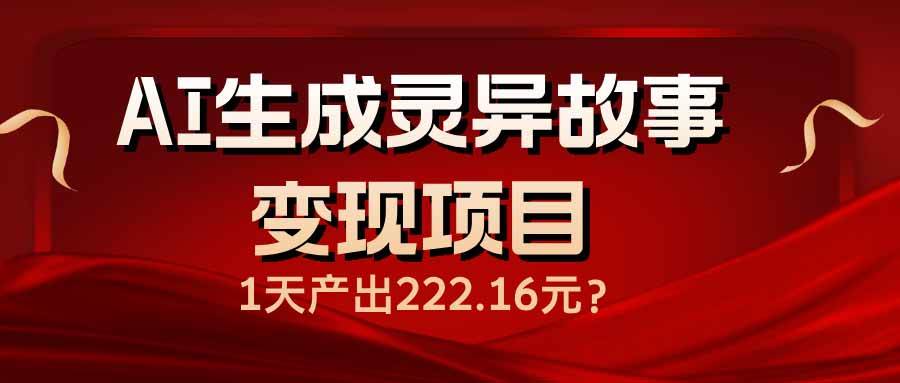 （14261期）AI生成灵异故事变现项目，1天产出222.16元网赚项目-副业赚钱-互联网创业-资源整合神马网赚