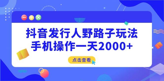 （14319期）抖音发行人野路子玩法，手机操作一天2000+网赚项目-副业赚钱-互联网创业-资源整合神马网赚