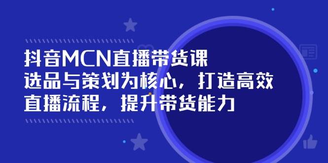（14343期）抖音MCN直播带货课：选品与策划为核心, 打造高效直播流程, 提升带货能力网赚项目-副业赚钱-互联网创业-资源整合神马网赚