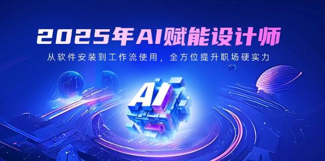（14488期）2025年AI赋能设计师：从软件安装到工作流使用，全方位提升职场硬实力网赚项目-副业赚钱-互联网创业-资源整合神马网赚
