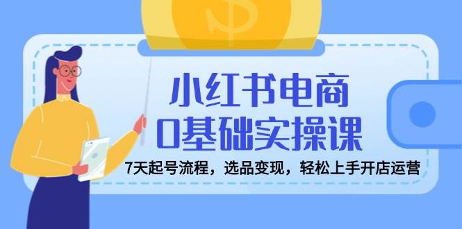 (14534期)小红书电商0基础实操课,7天起号流程,选品变现,轻松上手开店运营网赚项目-副业赚钱-互联网创业-资源整合神马网赚
