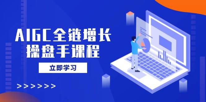 （14523期）AIGC全链增长操盘手课程，从AI基础到私有化应用，轻松驾驭AI助力营销网赚项目-副业赚钱-互联网创业-资源整合神马网赚