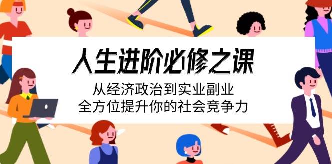 （14543期）人生进阶必修之课：从经济政治到实业副业，全方位提升你的社会竞争力网赚项目-副业赚钱-互联网创业-资源整合神马网赚