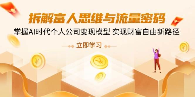 （14110期）拆解富人思维与流量密码，掌握AI时代个人公司变现模型 实现财富自由新路径网赚项目-副业赚钱-互联网创业-资源整合神马网赚