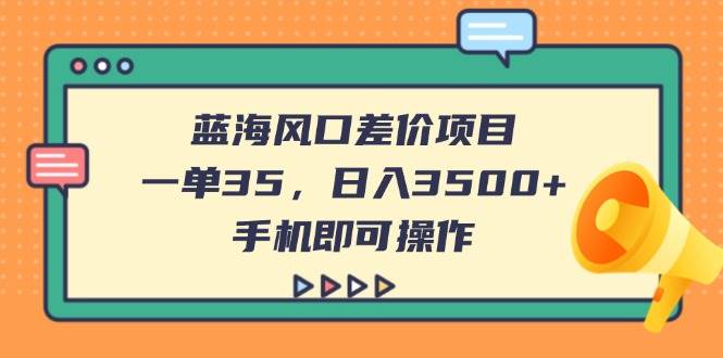 （14164期）蓝海风口差价项目，一单35，日入3500+，手机即可操作网赚项目-副业赚钱-互联网创业-资源整合神马网赚
