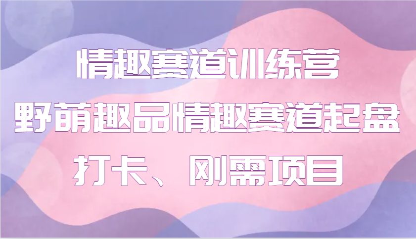 情趣赛道训练营 野萌趣品情趣赛道起盘打卡、刚需项目网赚项目-副业赚钱-互联网创业-资源整合神马网赚