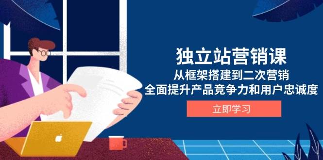 独立站营销课,从框架搭建到二次营销,全面提升产品竞争力和用户忠诚度网赚项目-副业赚钱-互联网创业-资源整合神马网赚