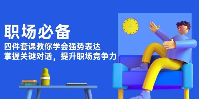 职场必备,四件套课教你学会强势表达,掌握关键对话,提升职场竞争力网赚项目-副业赚钱-互联网创业-资源整合神马网赚