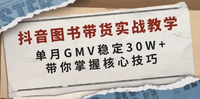 抖音图书带货实战教学,单月GMV稳定30W+,带你掌握核心技巧网赚项目-副业赚钱-互联网创业-资源整合神马网赚