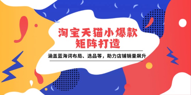 淘宝天猫小爆款矩阵打造:涵盖蓝海词布局、选品等,助力店铺销量飙升网赚项目-副业赚钱-互联网创业-资源整合神马网赚