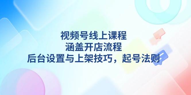 视频号线上课程详解,涵盖开店流程,后台设置与上架技巧,起号法则网赚项目-副业赚钱-互联网创业-资源整合神马网赚