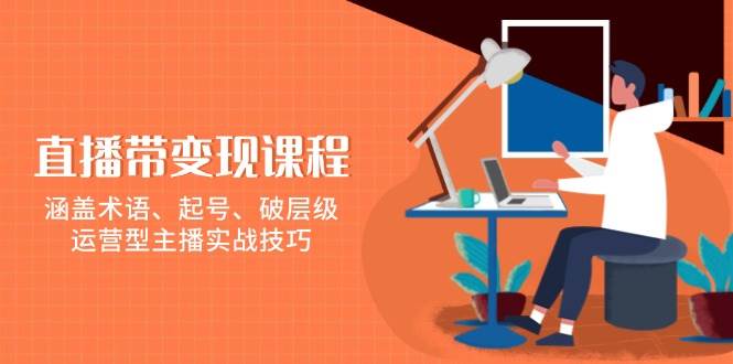 直播带变现课程,涵盖术语、起号、破层级,运营型主播实战技巧网赚项目-副业赚钱-互联网创业-资源整合神马网赚