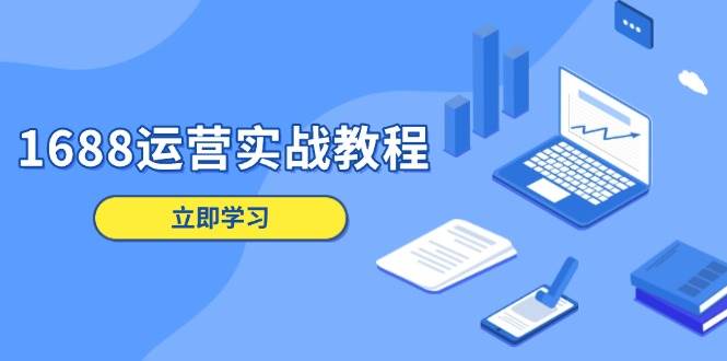 1688运营实战教程:店铺定位/商品管理/爆款打造/数字营销/客户服务等网赚项目-副业赚钱-互联网创业-资源整合神马网赚