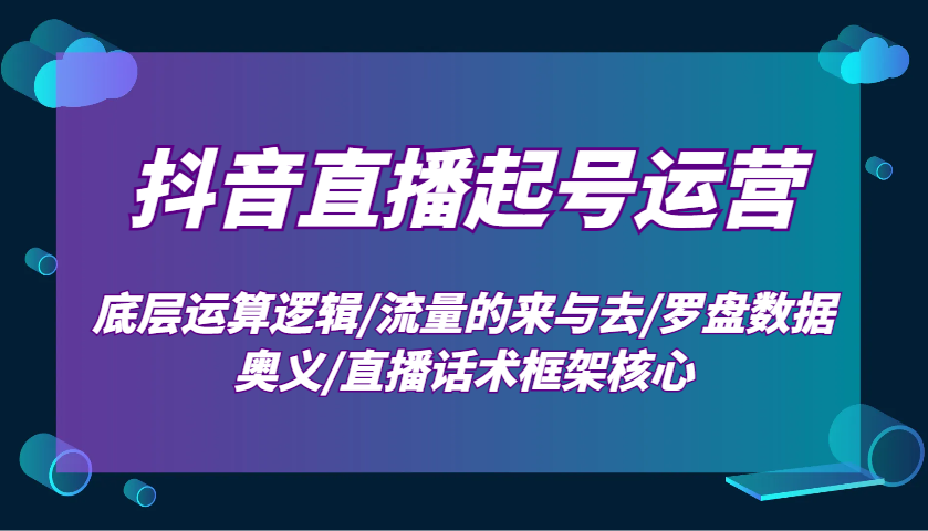 抖音直播起号运营:底层运算逻辑/流量的来与去/罗盘数据奥义/直播话术框架核心网赚项目-副业赚钱-互联网创业-资源整合神马网赚