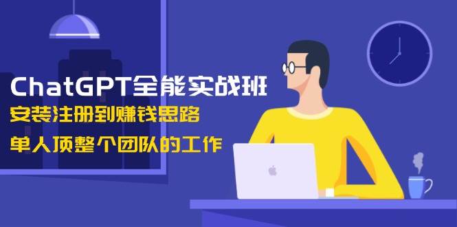 ChatGPT全能实战班,安装注册到赚钱思路,单人顶整个团队的工作网赚项目-副业赚钱-互联网创业-资源整合神马网赚