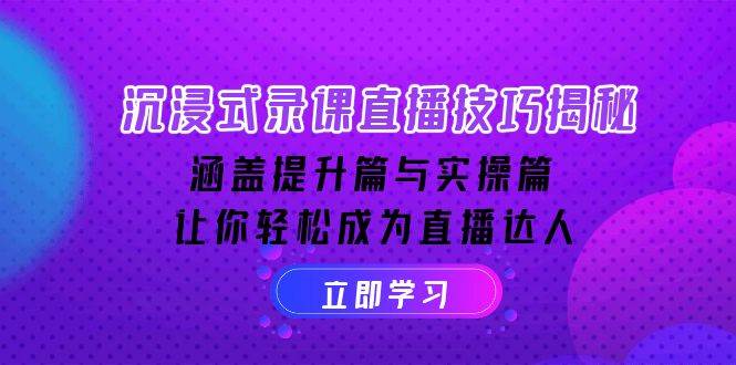 沉浸式录课直播技巧揭秘：涵盖提升篇与实操篇, 让你轻松成为直播达人网赚项目-副业赚钱-互联网创业-资源整合神马网赚